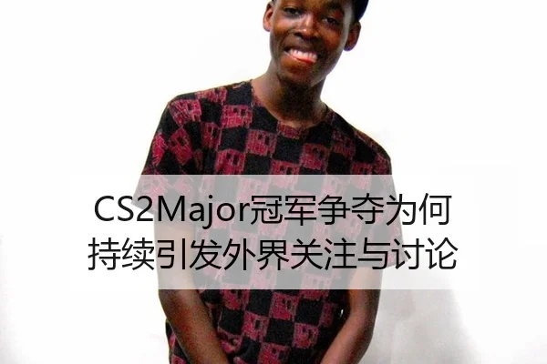 CS2Major冠军争夺为何持续引发外界关注与讨论